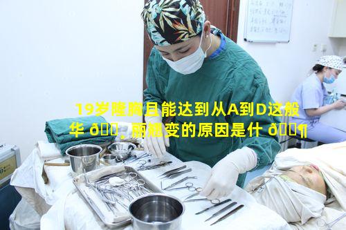19岁隆胸且能达到从A到D这般华 🕸 丽翘变的原因是什 🐶 么